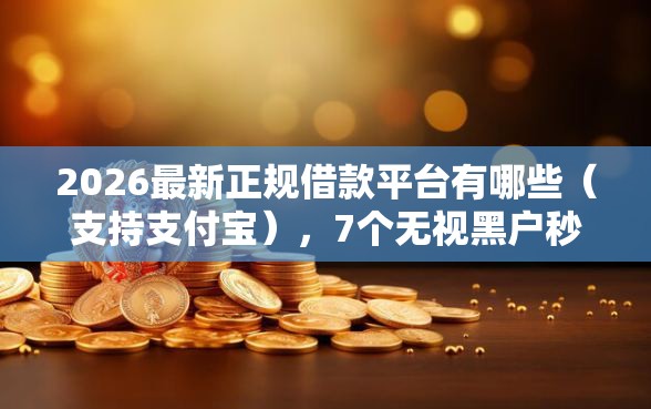 2026最新正规借款平台有哪些（支持支付宝），7个无视黑户秒下的口子无私分享