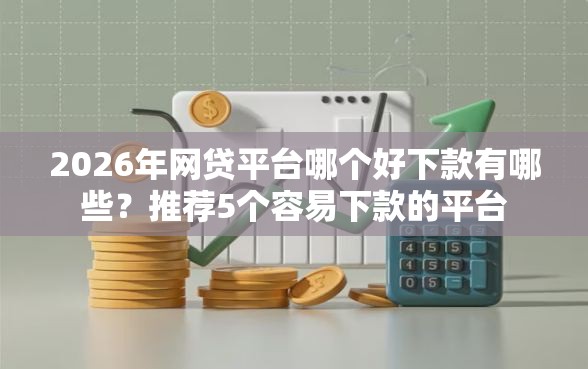 2026年网贷平台哪个好下款有哪些？推荐5个容易下款的平台