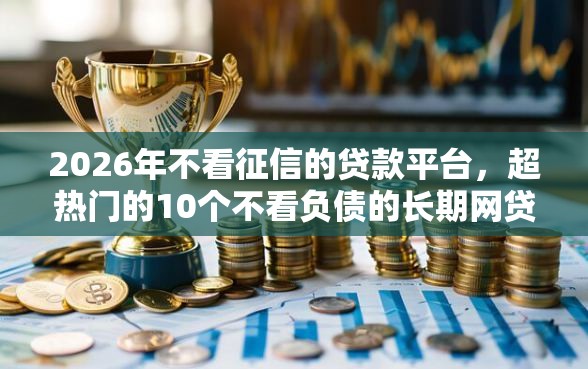 2026年不看征信的贷款平台，超热门的10个不看负债的长期网贷平台推荐