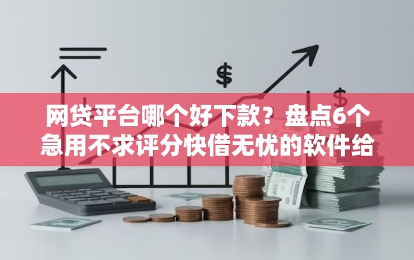 网贷平台哪个好下款？盘点6个急用不求评分快借无忧的软件给你参考