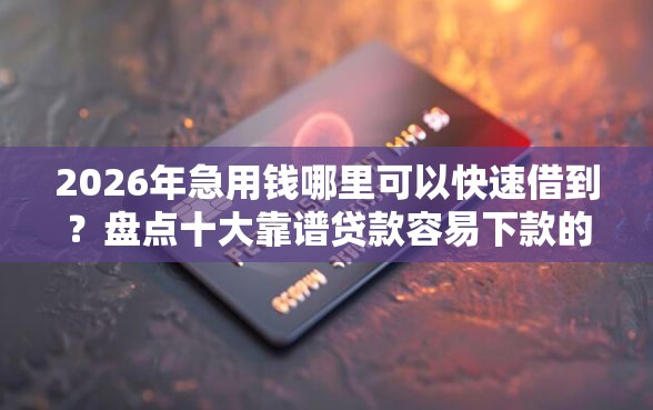2026年急用钱哪里可以快速借到？盘点十大靠谱贷款容易下款的平台