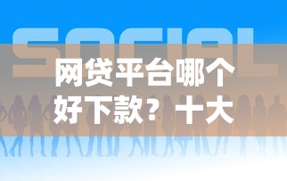 网贷平台哪个好下款？十大现在能借钱的平台推荐