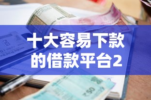 十大容易下款的借款平台2025盘点，解决小额贷款哪里最可靠的问题