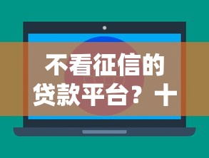 不看征信的贷款平台？十大小额贷款不查征信的软件推荐