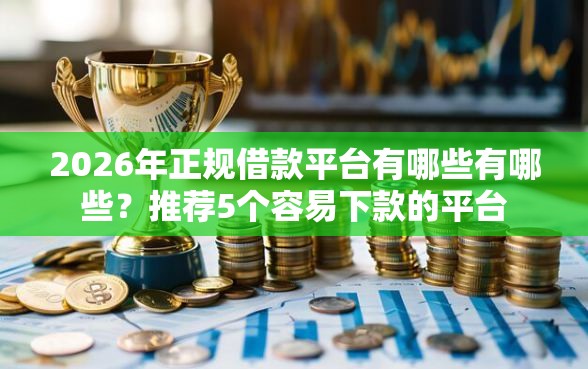 2026年正规借款平台有哪些有哪些？推荐5个容易下款的平台