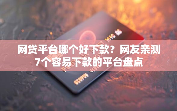 网贷平台哪个好下款？网友亲测7个容易下款的平台盘点