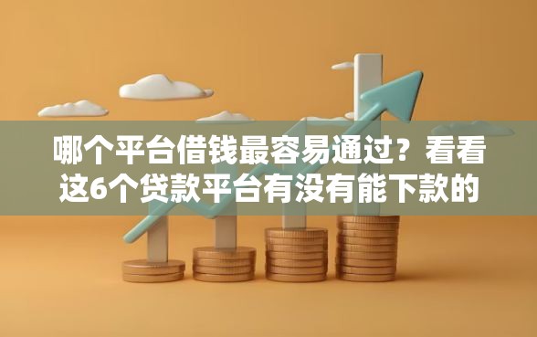 哪个平台借钱最容易通过？看看这6个贷款平台有没有能下款的