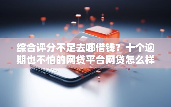 综合评分不足去哪借钱？十个逾期也不怕的网贷平台网贷怎么样