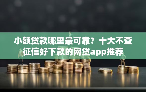 小额贷款哪里最可靠？十大不查征信好下款的网贷app推荐
