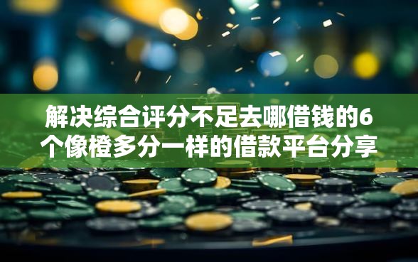 解决综合评分不足去哪借钱的6个像橙多分一样的借款平台分享