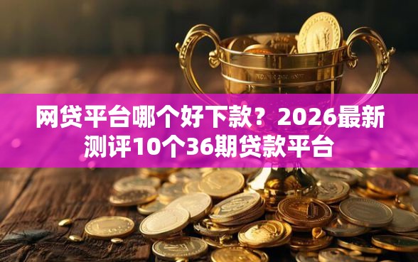 网贷平台哪个好下款？2026最新测评10个36期贷款平台