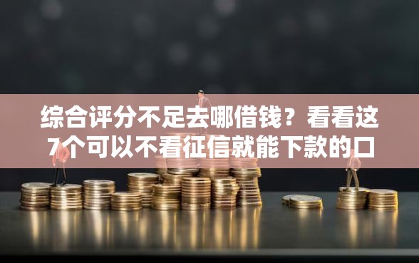 综合评分不足去哪借钱?看看这7个可以不看征信就能下款的口子怎么样 综合评分不足去哪借钱?看看这7个可以不看征信就能下款的口子怎么样
