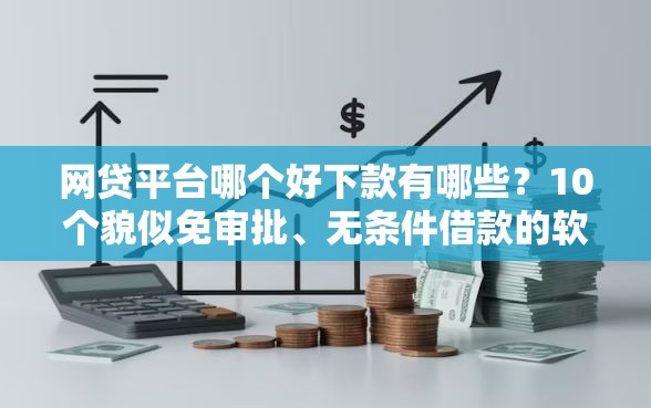 网贷平台哪个好下款有哪些？10个貌似免审批、无条件借款的软件合集