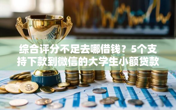 综合评分不足去哪借钱？5个支持下款到微信的大学生小额贷款平台