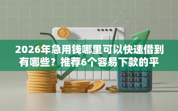 2026年急用钱哪里可以快速借到有哪些？推荐6个容易下款的平台