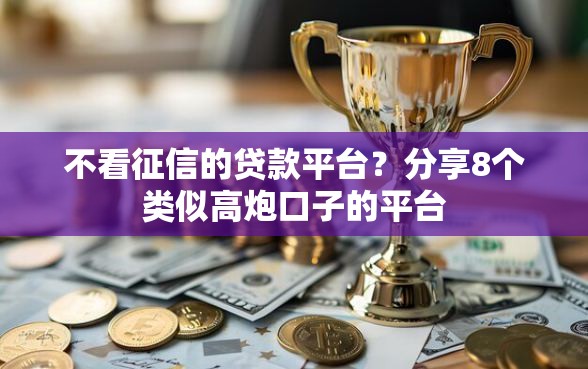 不看征信的贷款平台？分享8个类似高炮口子的平台