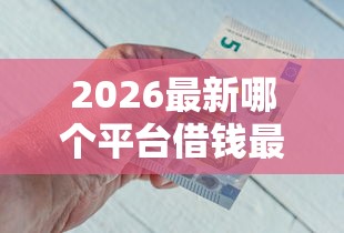 2026最新哪个平台借钱最容易通过（支持微信），8个借款平台好借钱利息低无私分享