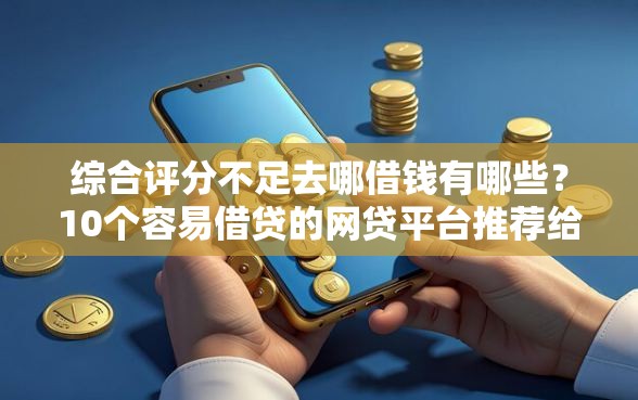综合评分不足去哪借钱有哪些？10个容易借贷的网贷平台推荐给你