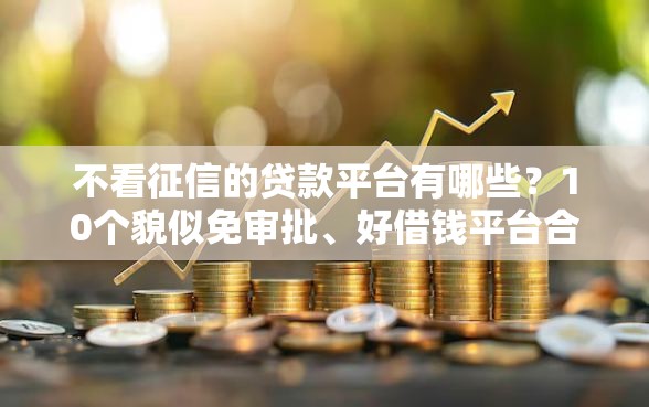 不看征信的贷款平台有哪些？10个貌似免审批、好借钱平台合集