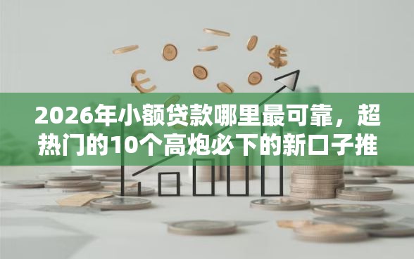 2026年小额贷款哪里最可靠，超热门的10个高炮必下的新口子推荐