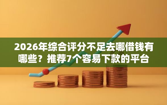 2026年综合评分不足去哪借钱有哪些？推荐7个容易下款的平台