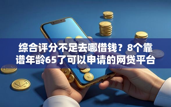 综合评分不足去哪借钱？8个靠谱年龄65了可以申请的网贷平台推荐
