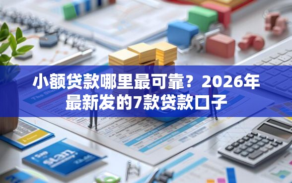 小额贷款哪里最可靠？2026年最新发的7款贷款口子