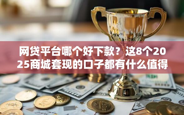 网贷平台哪个好下款？这8个2025商城套现的口子都有什么值得一试