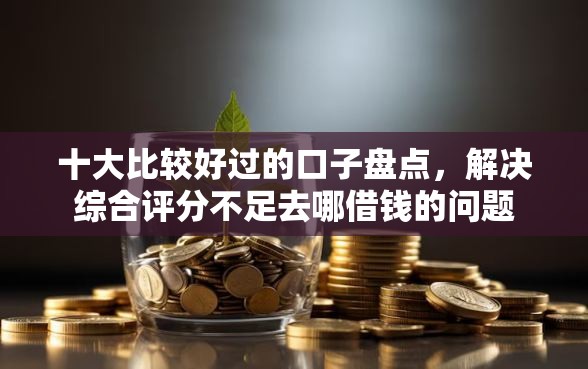 十大比较好过的口子盘点，解决综合评分不足去哪借钱的问题
