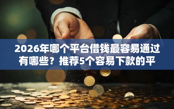 2026年哪个平台借钱最容易通过有哪些？推荐5个容易下款的平台