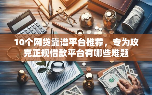 10个网贷靠谱平台推荐，专为攻克正规借款平台有哪些难题