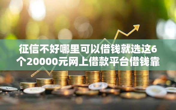 征信不好哪里可以借钱就选这6个20000元网上借款平台借钱靠谱