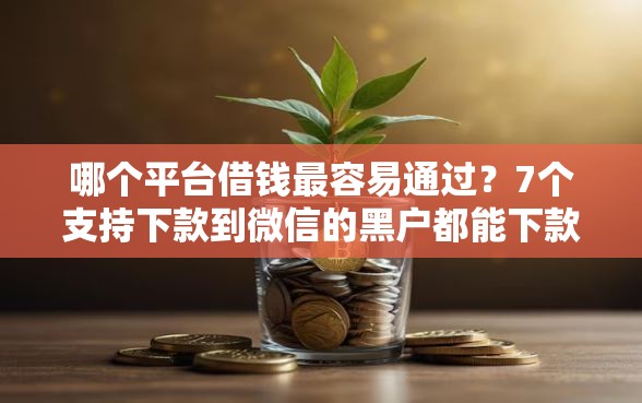 哪个平台借钱最容易通过？7个支持下款到微信的黑户都能下款的平台