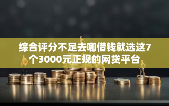 综合评分不足去哪借钱就选这7个3000元正规的网贷平台