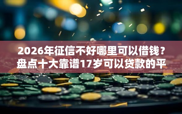 2026年征信不好哪里可以借钱？盘点十大靠谱17岁可以贷款的平台
