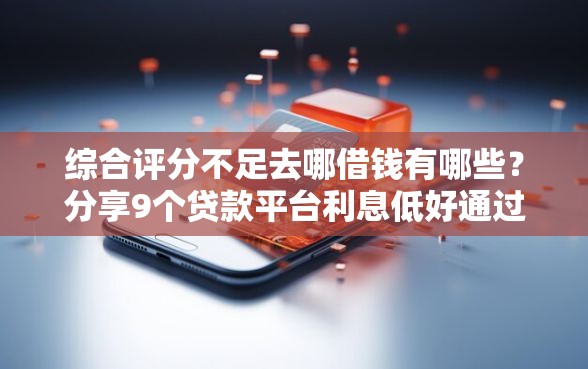 综合评分不足去哪借钱有哪些？分享9个贷款平台利息低好通过