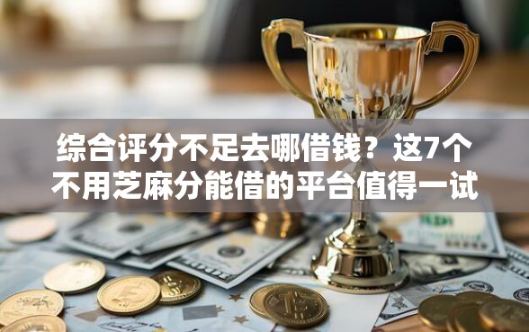 综合评分不足去哪借钱？这7个不用芝麻分能借的平台值得一试