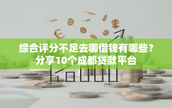 综合评分不足去哪借钱有哪些？分享10个成都贷款平台