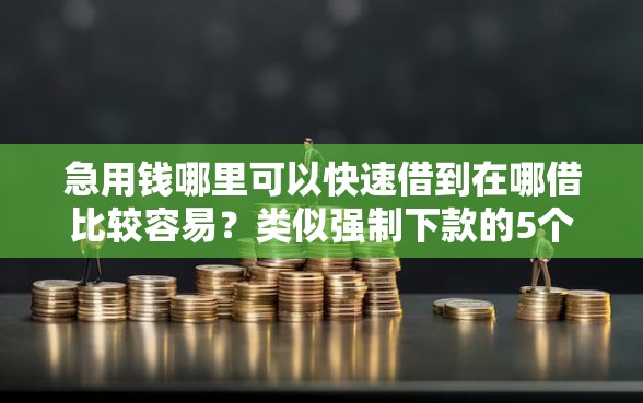 急用钱哪里可以快速借到在哪借比较容易？类似强制下款的5个口子参考