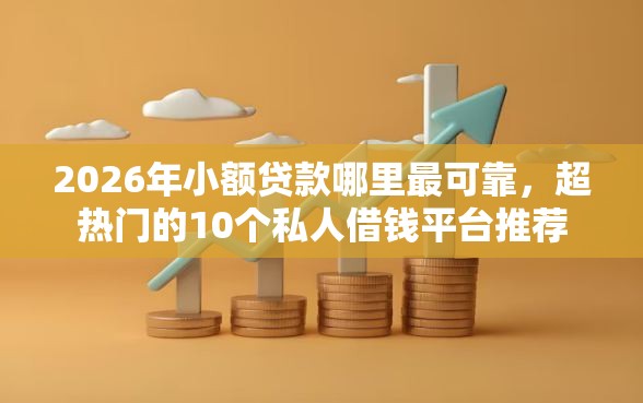 2026年小额贷款哪里最可靠，超热门的10个私人借钱平台推荐