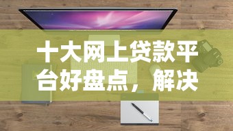十大网上贷款平台好盘点，解决不看征信的贷款平台的问题