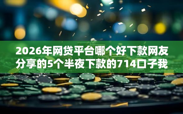 2026年网贷平台哪个好下款网友分享的5个半夜下款的714口子我觉得不错！