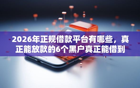 2026年正规借款平台有哪些，真正能放款的6个黑户真正能借到款的口子推荐
