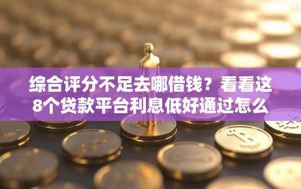 综合评分不足去哪借钱？看看这8个贷款平台利息低好通过怎么样
