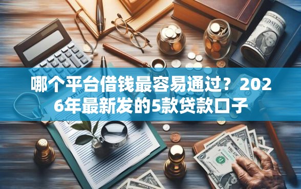 哪个平台借钱最容易通过？2026年最新发的5款贷款口子