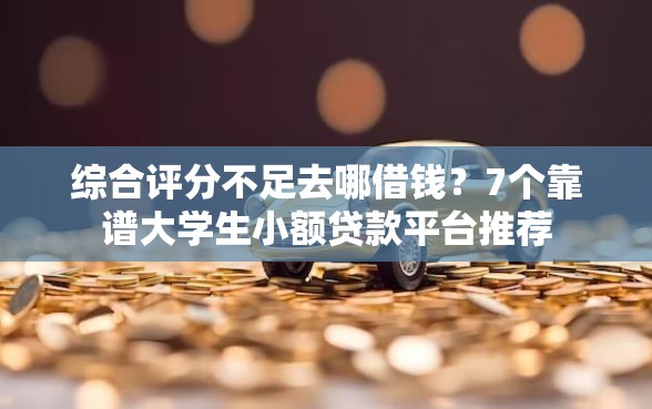 综合评分不足去哪借钱？7个靠谱大学生小额贷款平台推荐