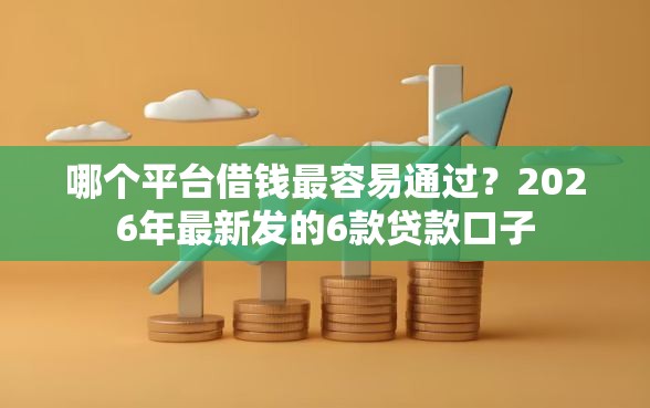 哪个平台借钱最容易通过？2026年最新发的6款贷款口子
