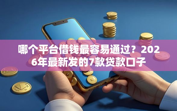 哪个平台借钱最容易通过？2026年最新发的7款贷款口子