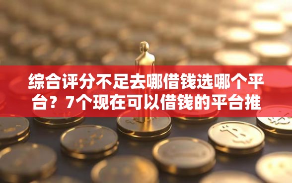 综合评分不足去哪借钱选哪个平台？7个现在可以借钱的平台推荐