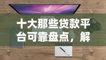 十大那些贷款平台可靠盘点，解决征信不好哪里可以借钱的问题